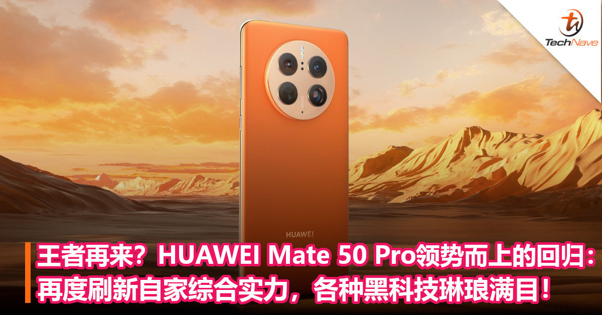 王者再来？HUAWEI Mate 50 Pro领势而上的回归：再度刷新自家综合实力，各种黑科技琳琅满目！