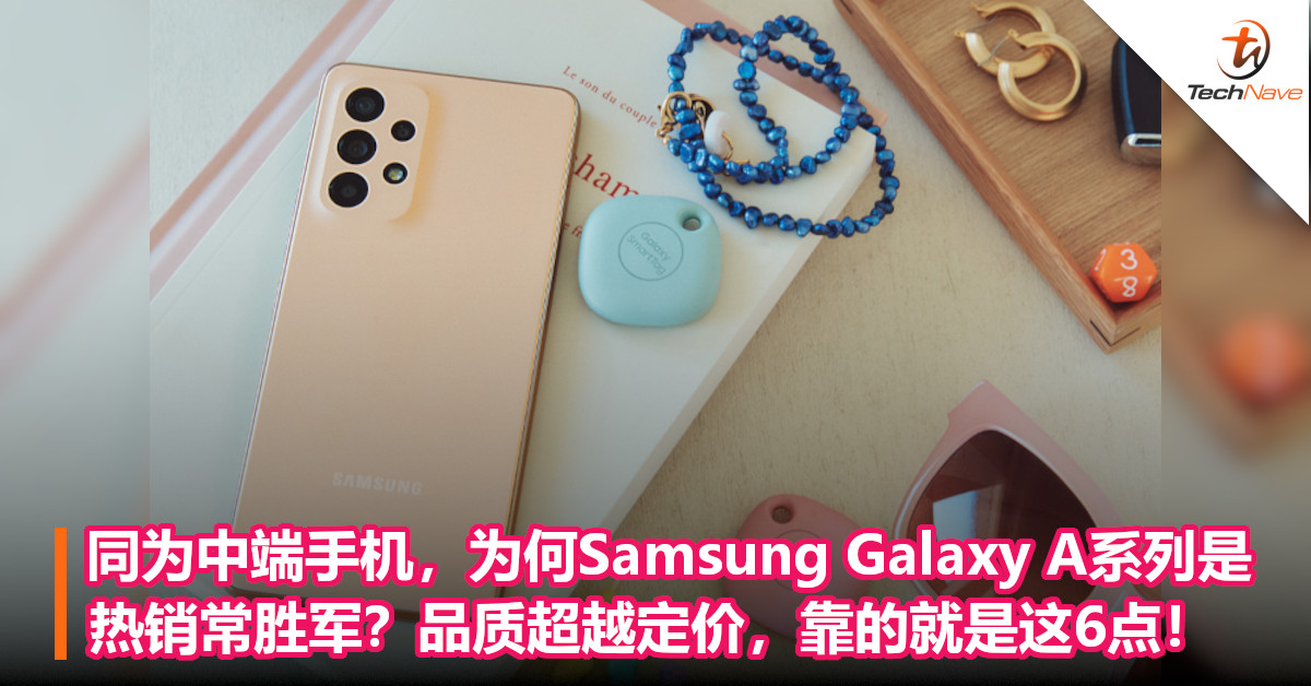 同为中端手机，为何Samsung Galaxy A系列是热销常胜军？品质超越定价，靠的就是这6点！