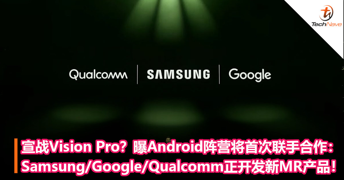 宣战Vision Pro？曝Android阵营将首次联手合作：Samsung/Google/Qualcomm正开发新MR产品！