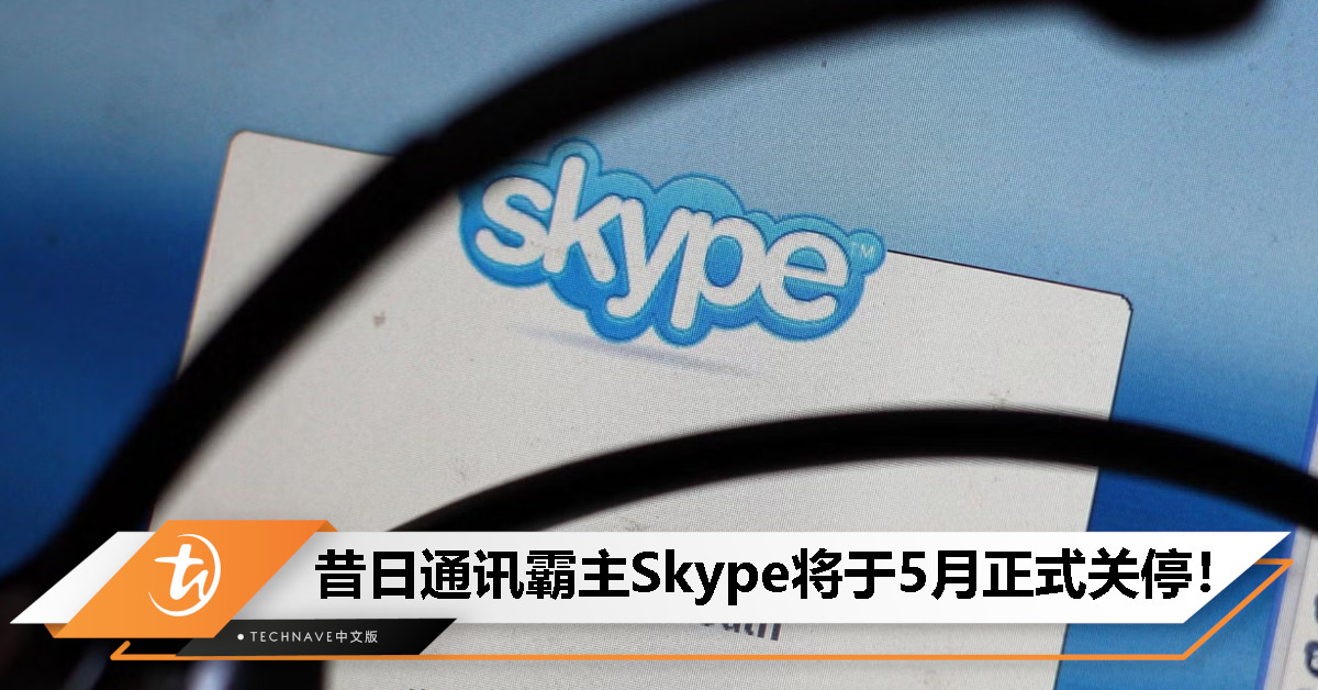 曾经的通讯霸主，如今走向落幕！Microsoft或于5月正式关停Skype，全面引导用户迁移至Teams