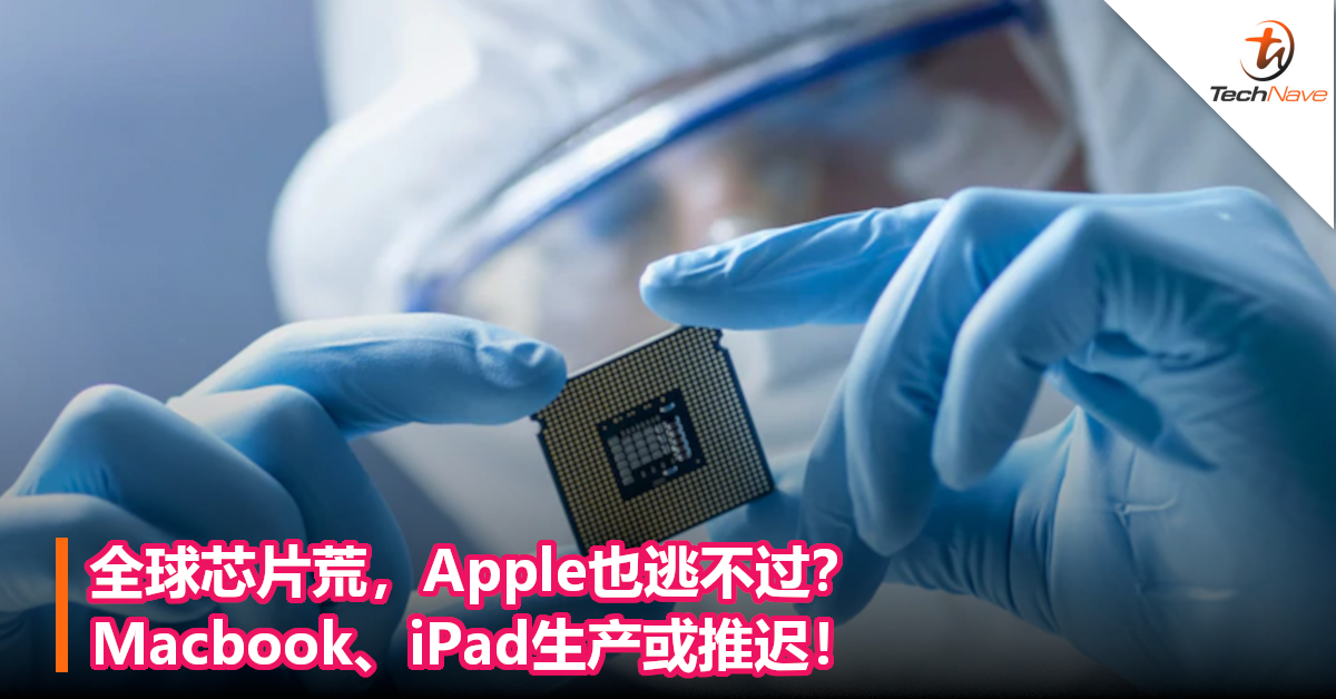 全球芯片荒，Apple也逃不过？Macbook、iPad生产或推迟！