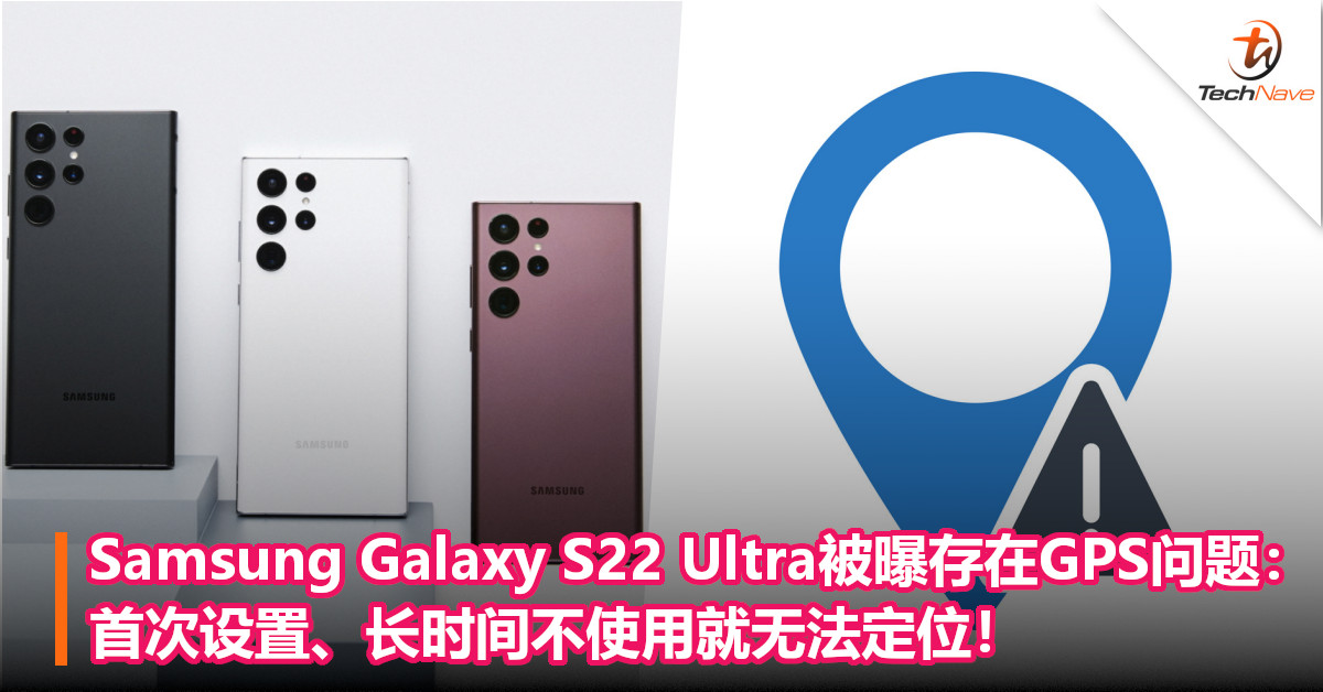 Samsung Galaxy S22 Ultra被曝存在GPS问题：首次设置、长时间不使用就无法定位！