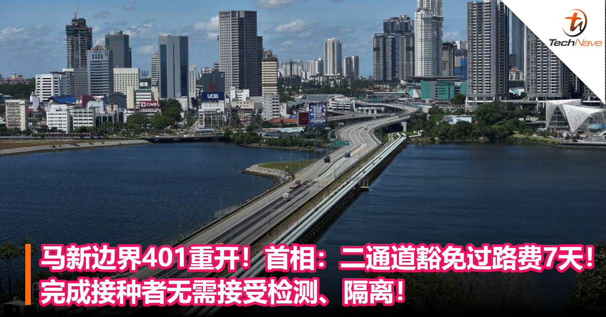 马新边界401重开！首相：马新两通道豁免过路费7天！完成接种者无需接受检测、隔离！
