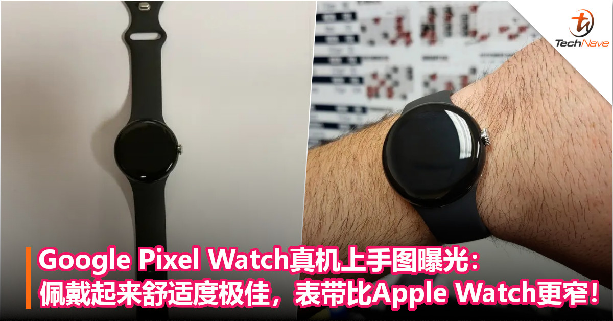 Google Pixel Watch真机上手图曝光：佩戴起来舒适度极佳，表带比Apple Watch更窄！