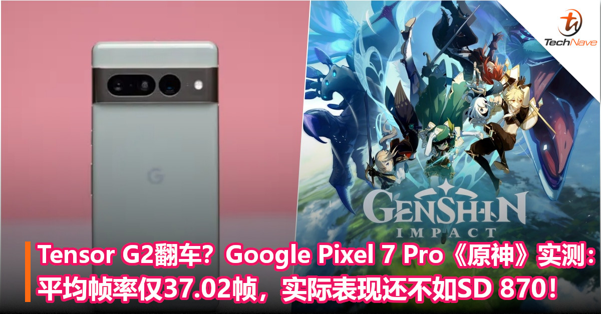Tensor G2翻车？Google Pixel 7 Pro《原神》实测：平均帧率仅37.02帧，实际表现还不如SD 870！