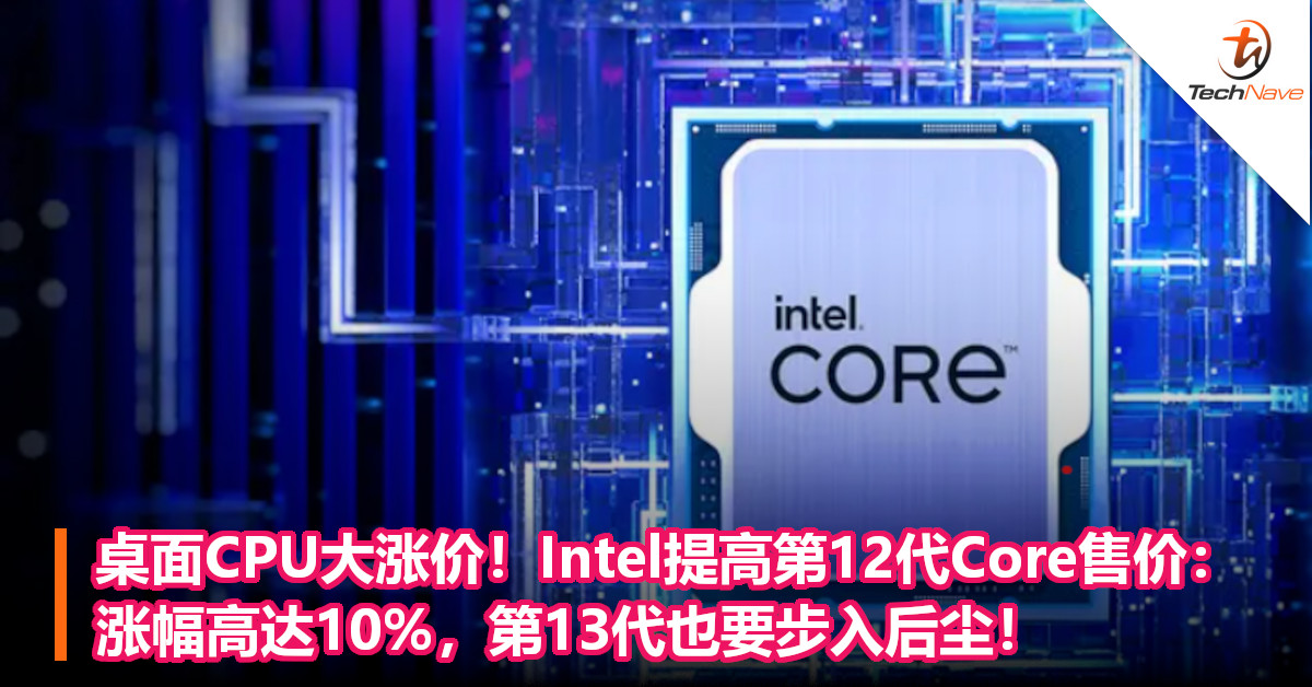 桌面CPU大涨价！Intel提高第12代Core售价：涨幅高达10%，第13代也要步入后尘！