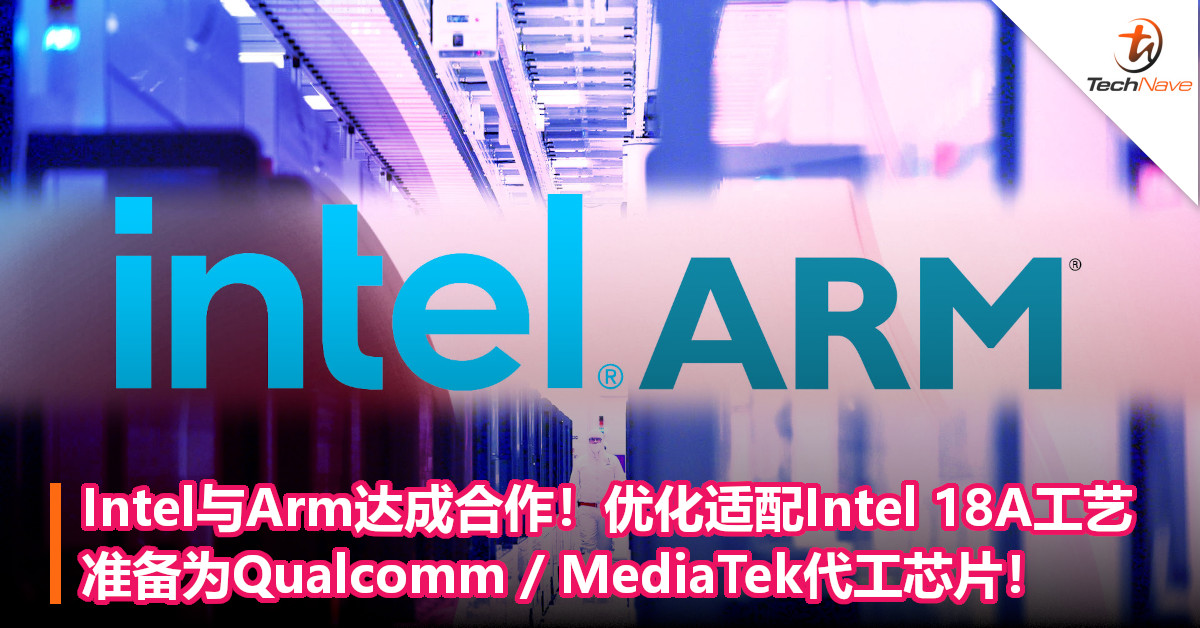 Intel与Arm达成合作！优化适配Intel 18A工艺，准备为Qualcomm/MediaTek代工芯片！