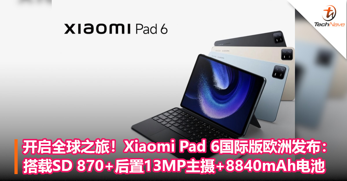 开启全球之旅！Xiaomi Pad 6国际版欧洲发布：搭载SD 870+后置13MP主摄+8840mAh电池