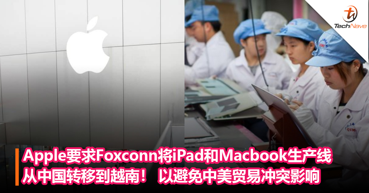 Apple要求Foxconn将iPad和Macbook生产线从中国转移到越南！ 以避免中美贸易冲突影响