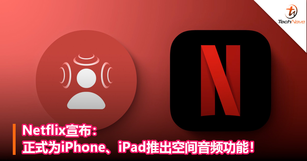 Netflix宣布：正式为iPhone、iPad推出空间音频功能！