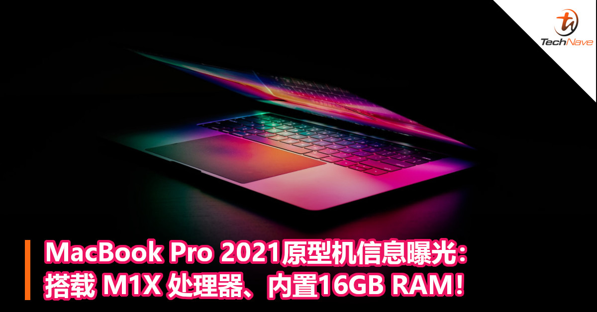 MacBook Pro 2021原型机信息曝光：搭载 M1X 处理器、内置16GB RAM！