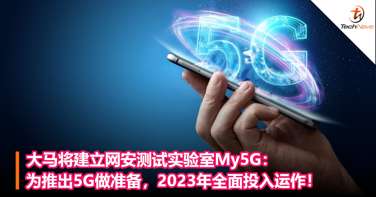 大马将建立网安测试实验室My5G：为推出5G做准备，2023年全面投入运作！
