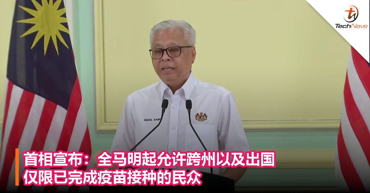 首相宣布：全马明天起允许跨州以及出国，仅限已完成疫苗接种的民众！