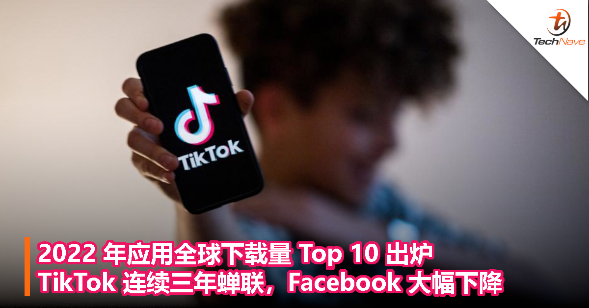 2022 年应用全球下载量 Top 10 出炉：TikTok 连续三年蝉联，Facebook 大幅下降
