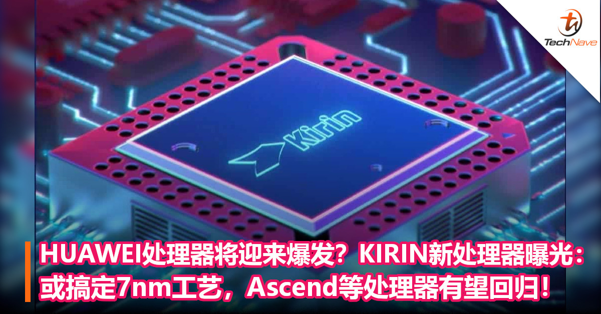 HUAWEI处理器将迎来爆发？KIRIN新处理器曝光：或搞定7nm工艺，Ascend等处理器有望回归！