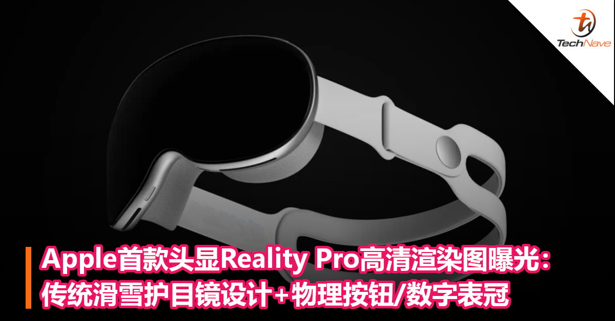 Apple首款头显Reality Pro高清渲染图曝光：传统滑雪护目镜设计+物理按钮/数字表冠