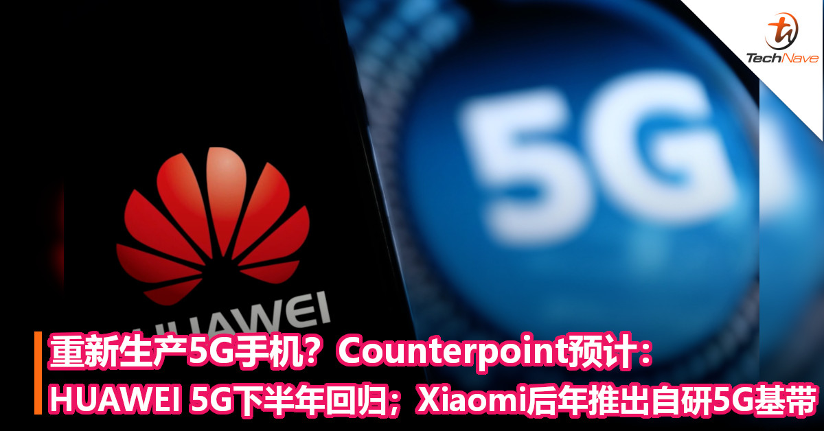 重新生产5G手机？Counterpoint预计：HUAWEI 5G下半年回归；Xiaomi后年推出自研5G基带！
