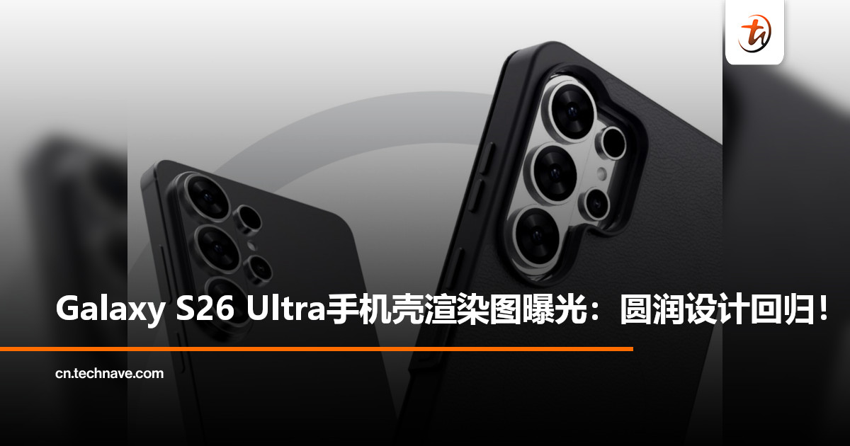 Samsung Galaxy S26 Ultra手机壳渲染图曝光：圆润设计回归，后摄模组全面调整！