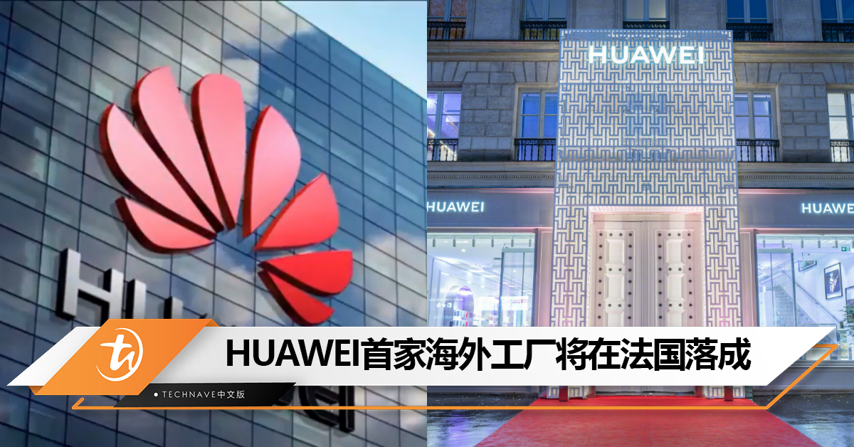 HUAWEI首家海外工厂将在法国落成：目标年产10亿台设备，并供应整个欧洲市场