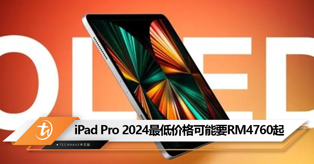 可能是史上最贵iPad！iPad Pro 2024最低价格可能要RM4760起