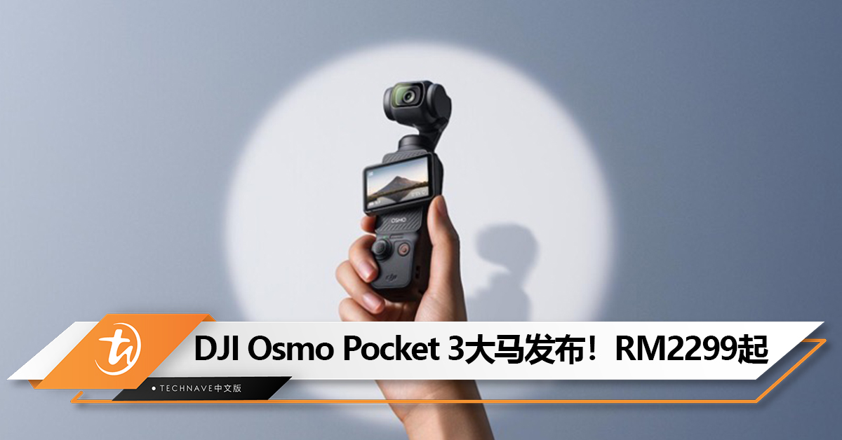 DJI Osmo Pocket 3口袋云台相机大马发布！1 寸 CMOS、可拍4K/120fps视频、可旋转屏幕！售RM2299起！