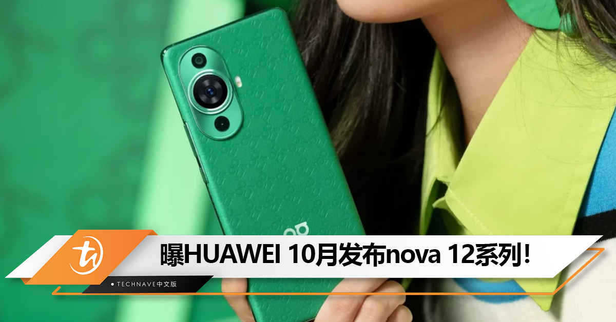 曝HUAWEI最早10月发布nova 12系列！或支持5G、卫星电话功能，售约RM1800起！