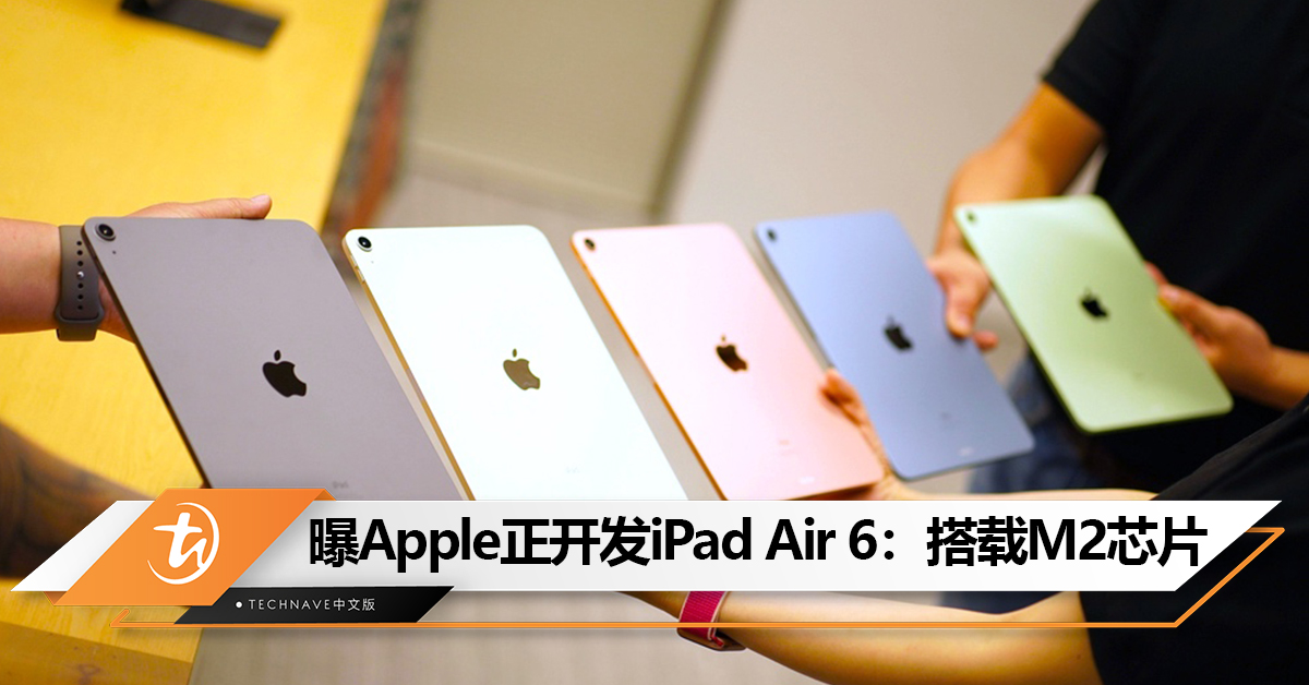 曝Apple正开发iPad Air 6：搭载M2芯片，性能大增！有望9月发布！