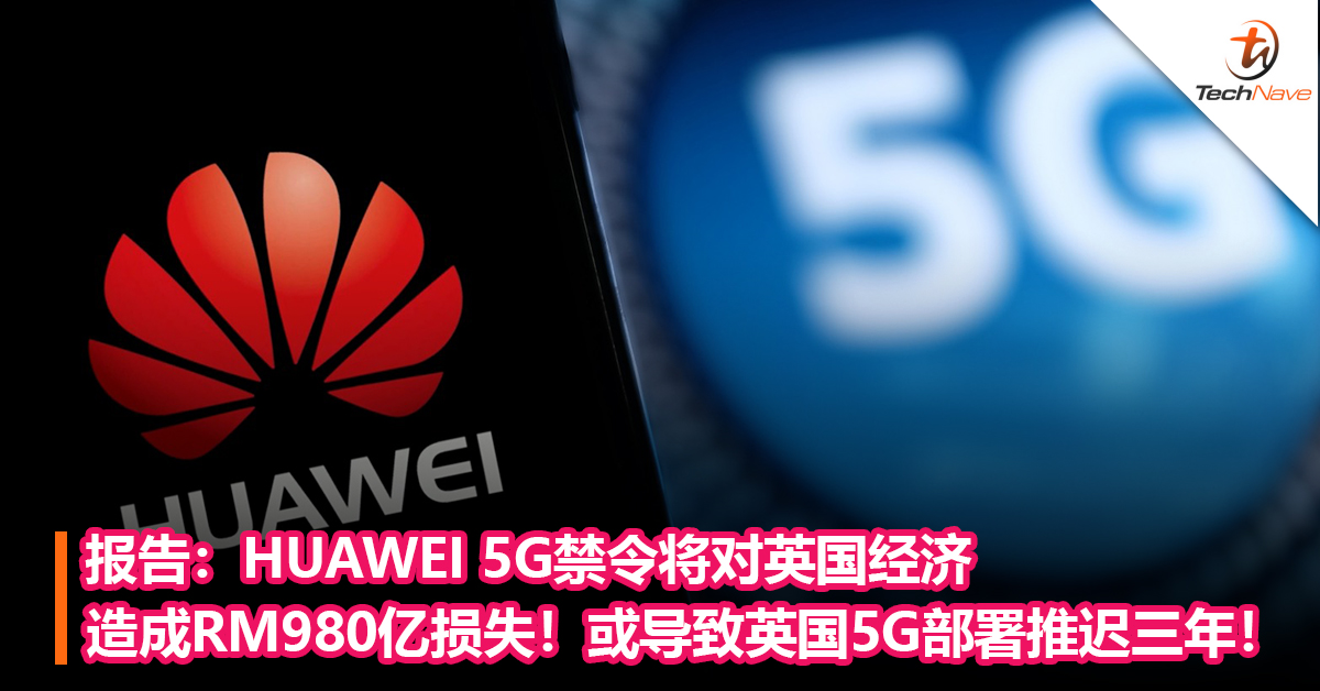 报告：HUAWEI 5G 禁令将对英国经济造成RM980亿损失！或导致英国5G部署推迟三年！