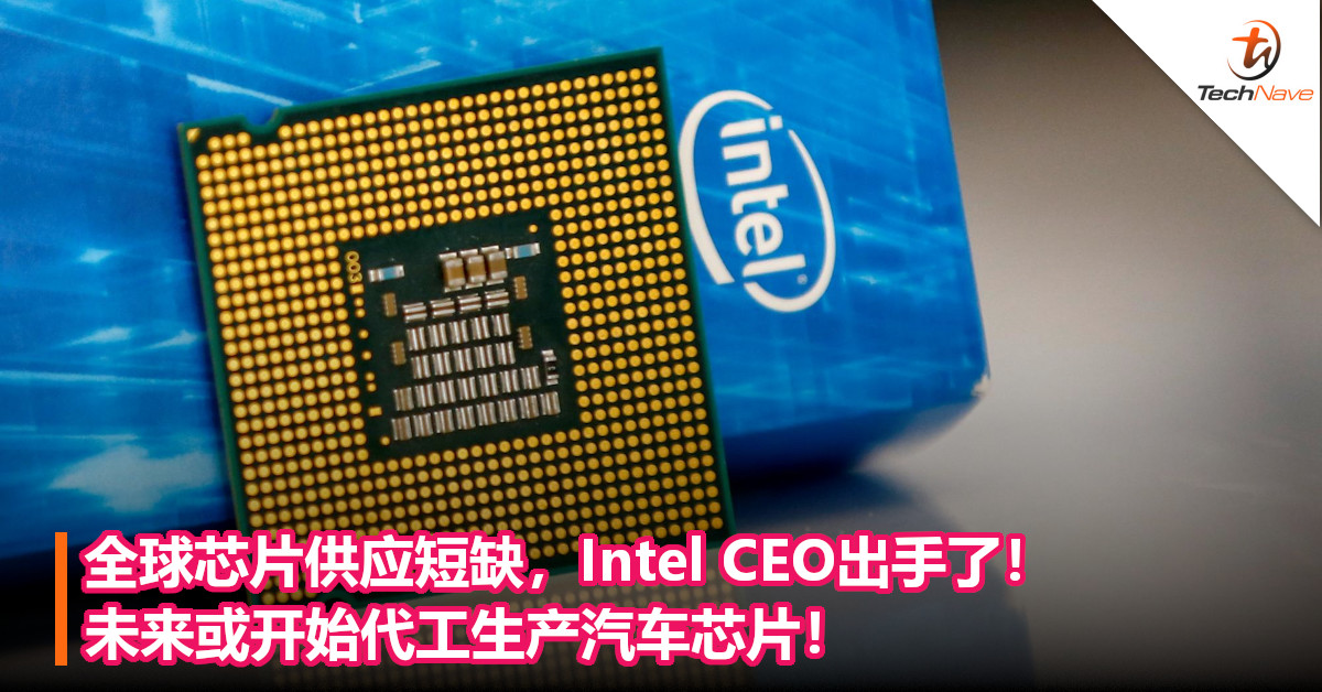 全球芯片供应短缺，Intel CEO出手了！未来或开始代工生产汽车芯片！