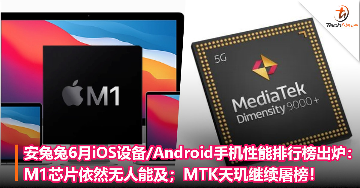 安兔兔6月份iOS设备/Android手机性能排行榜出炉：M1芯片依然无人能及；MTK天玑继续屠榜！