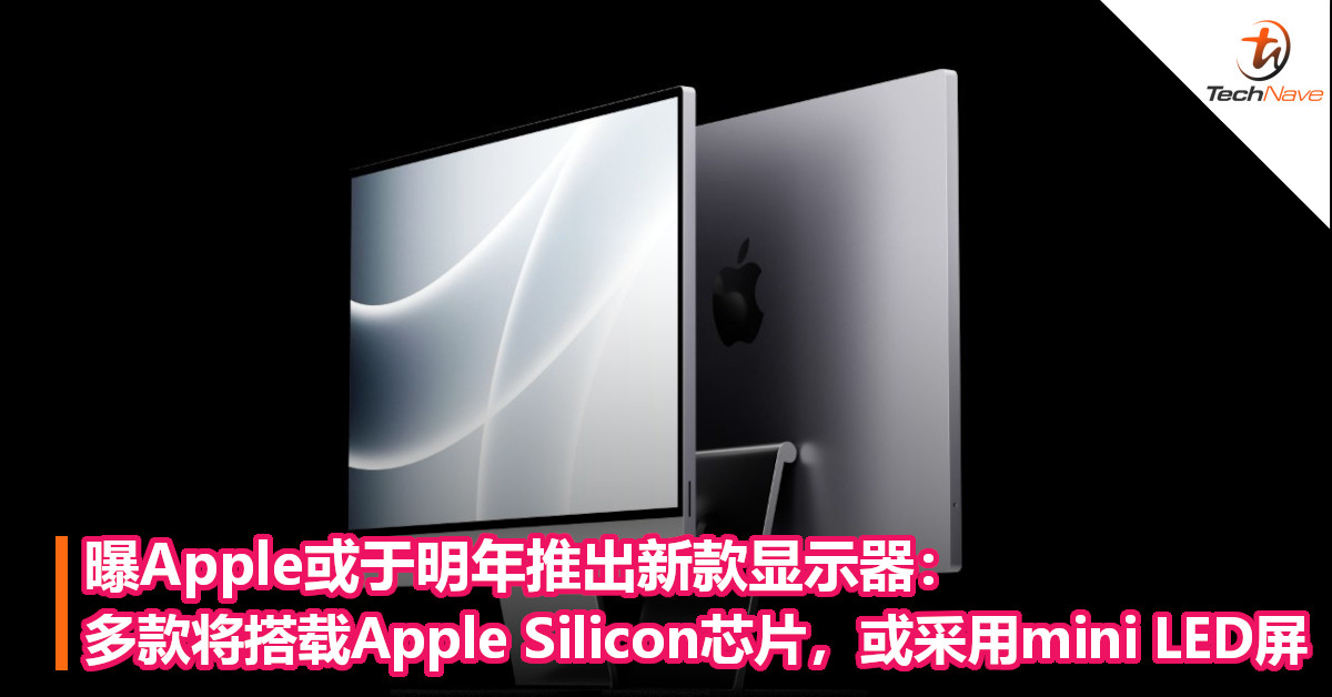 曝Apple或于明年推出新款显示器：多款将搭载 Apple Silicon芯片，或采用mini LED屏！