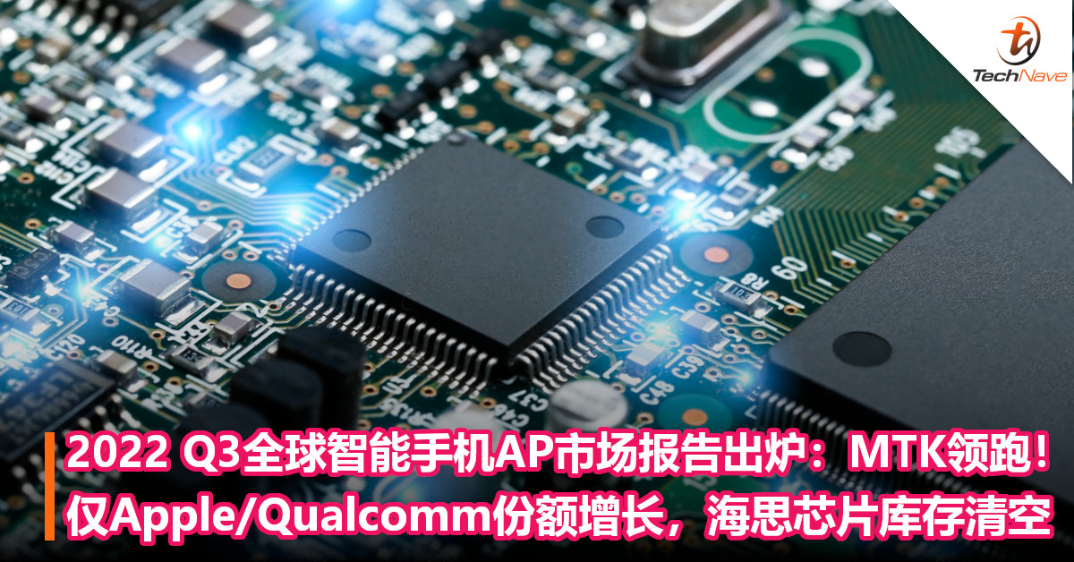 2022 Q3全球智能手机AP市场报告出炉：MTK领跑！仅Apple/Qualcomm份额增长，海思芯片库存清空
