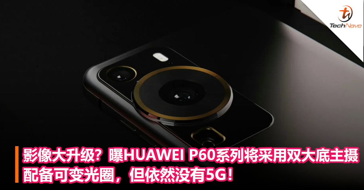 影像大升级？曝HUAWEI P60系列将采用双大底主摄：配备可变光圈，但依然没有5G！