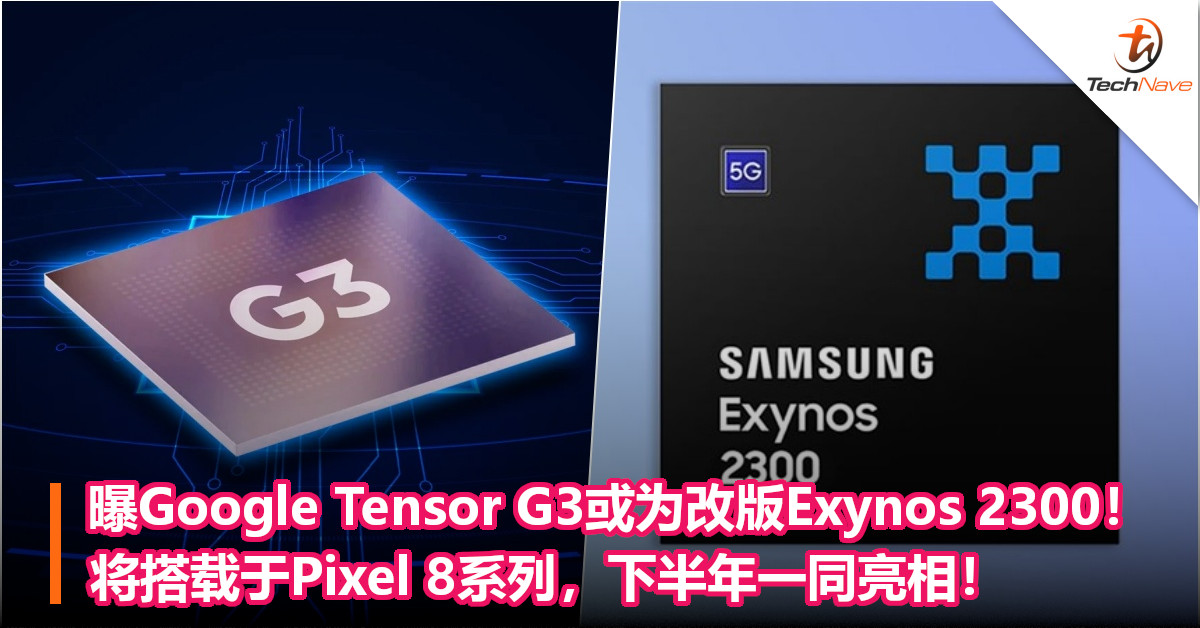 曝Google Tensor G3或为改版Exynos 2300！将搭载于Pixel 8系列，下半年一同亮相！