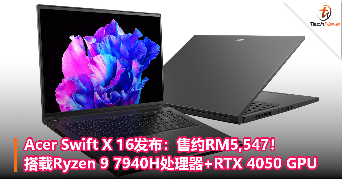 Acer Swift X 16发布：售约RM5,547！搭载Ryzen 9 7940H处理器+RTX 4050 GPU
