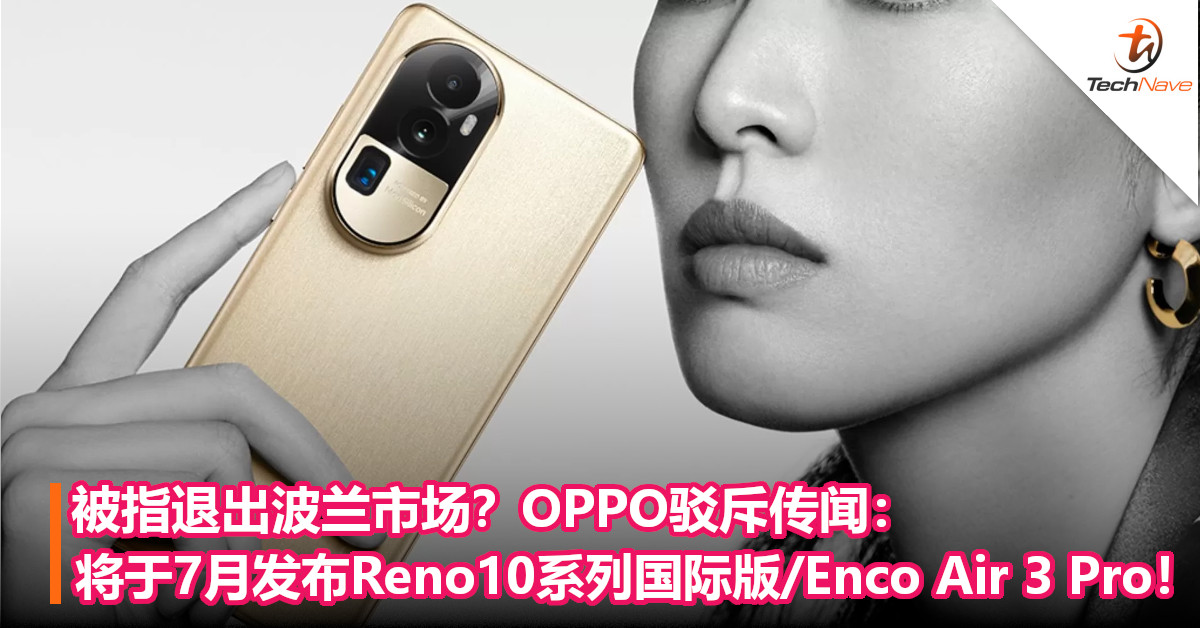 被指退出波兰市场？OPPO驳斥传闻：将于7月发布Reno10系列国际版/Enco Air 3 Pro！