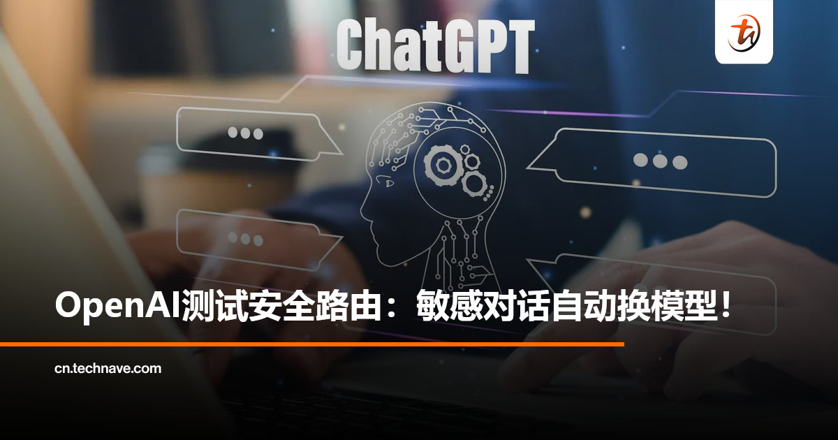 OpenAI测试新“安全路由系统”：ChatGPT情感话题自动切换至严格模型，用户无从得知！