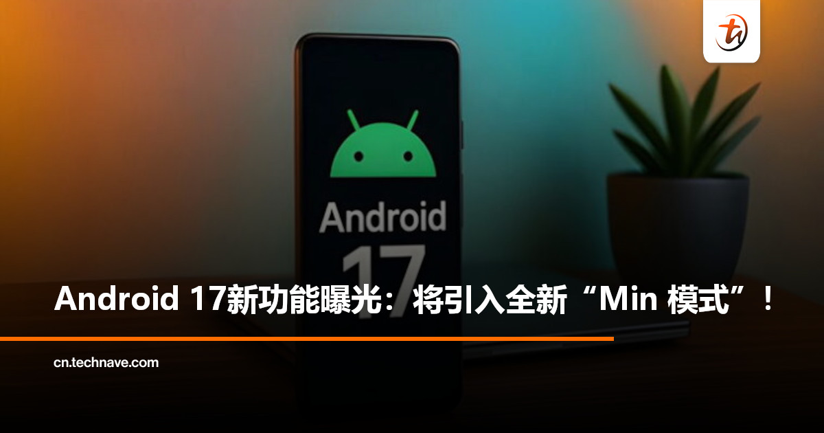 极简又省电！Android 17新功能曝光：将引入全新“Min模式”，让息屏也能导航！