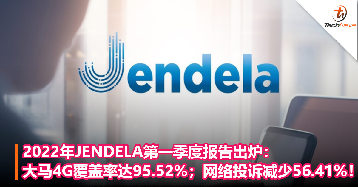 2022年JENDELA第一季度报告出炉：大马4G覆盖率达95.52%；网络投诉减少56.41%！