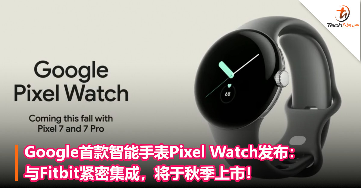Google首款智能手表Pixel Watch发布：与Fitbit紧密集成，将于秋季上市！
