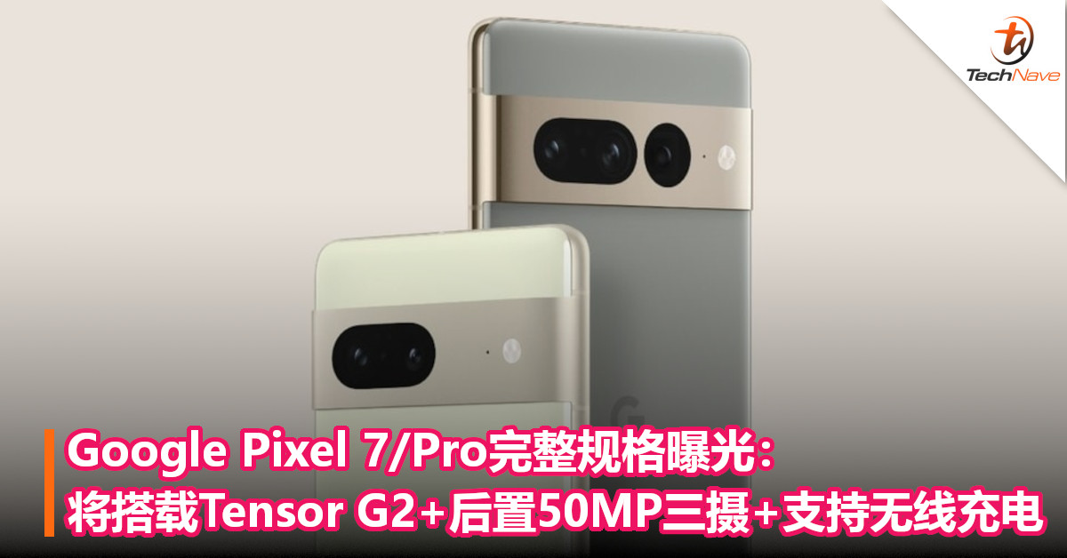 Google Pixel 7/Pro完整规格曝光：将搭载Tensor G2+后置50MP三摄+支持无线充电