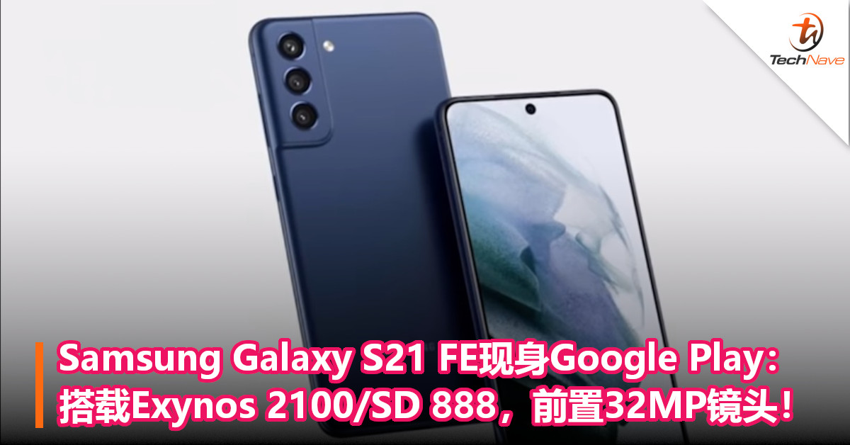 Samsung Galaxy S21 FE现身Google Play：搭载Exynos 2100/SD 888，前置32MP镜头！