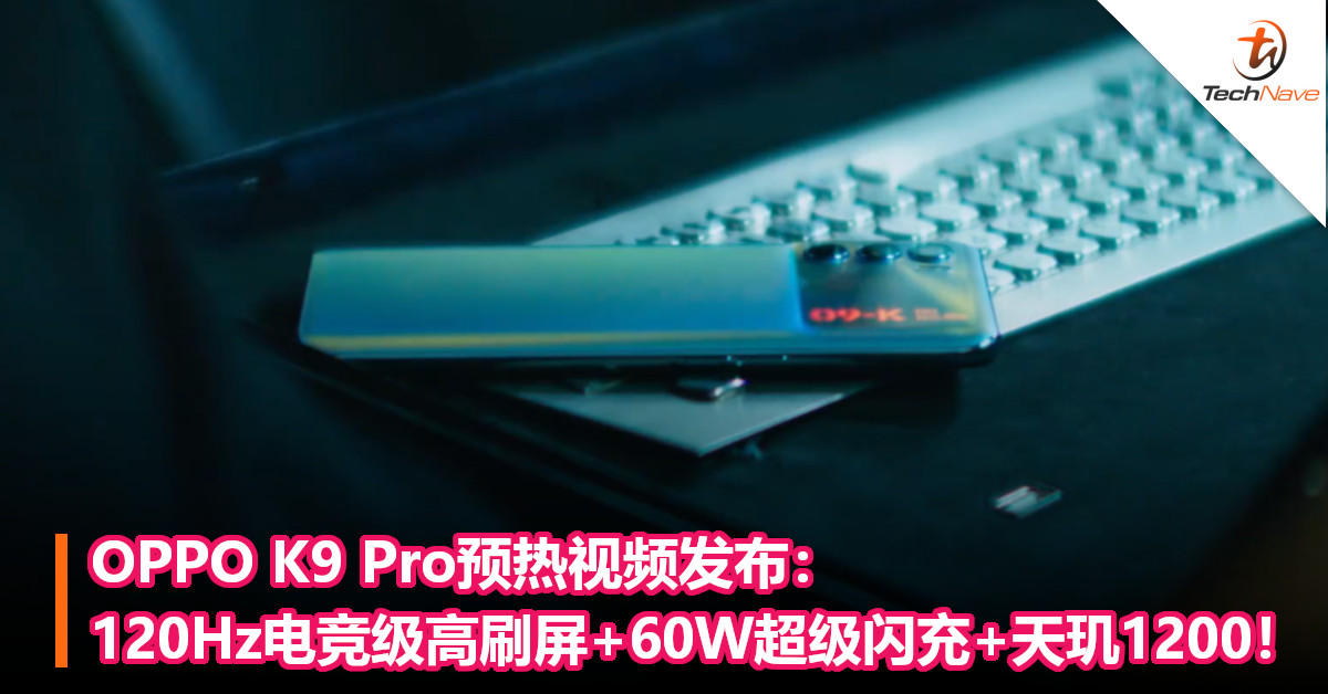 OPPO K9 Pro预热视频发布：120Hz电竞级高刷屏+60W超级闪充+天玑1200！