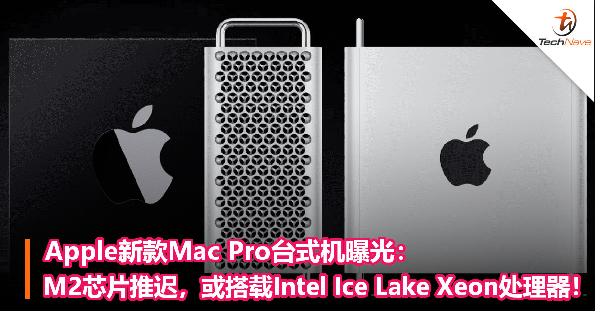 Apple新款Mac Pro台式机曝光：M2芯片推迟，或搭载Intel Ice Lake Xeon处理器！