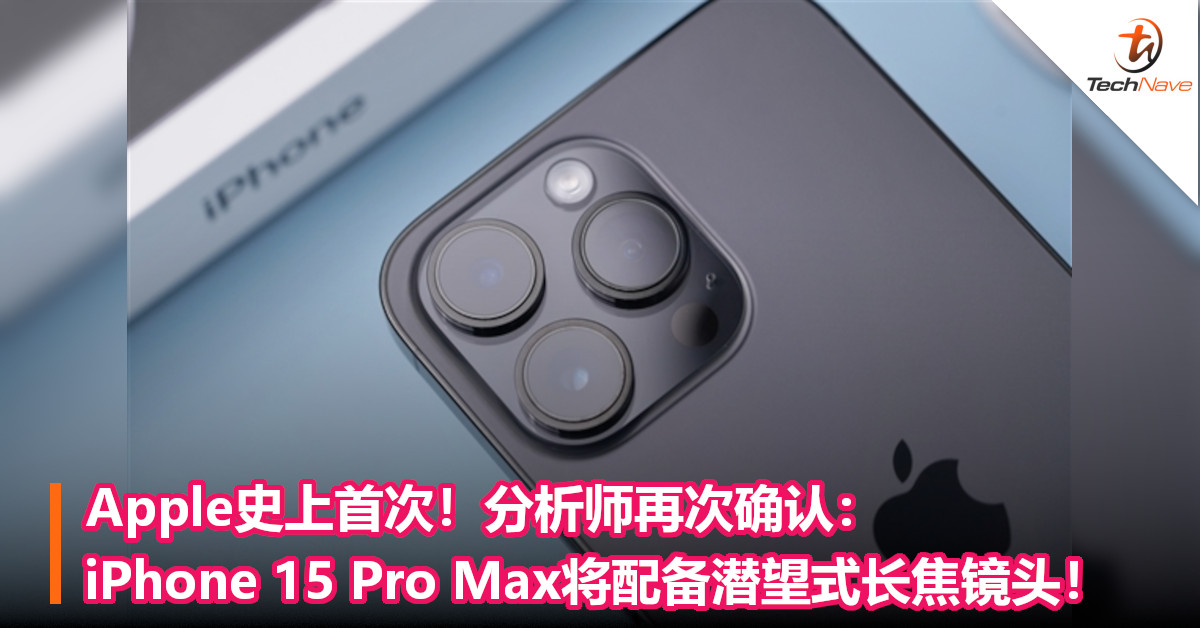 Apple史上首次！分析师再次确认：iPhone 15 Pro Max将配备潜望式长焦镜头！