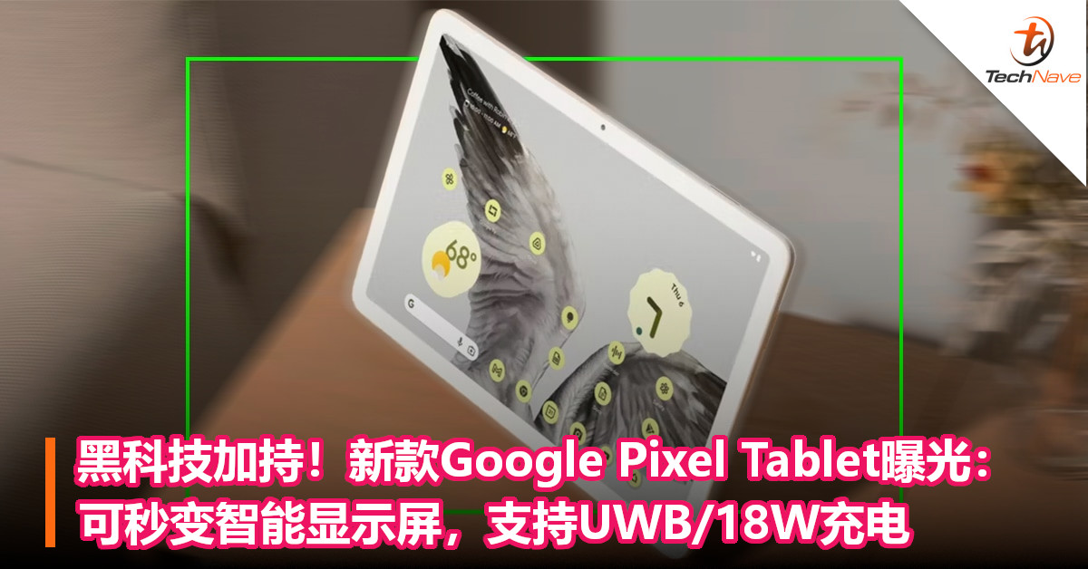黑科技加持！新款Google Pixel Tablet曝光：可秒变智能显示屏，支持UWB/18W充电
