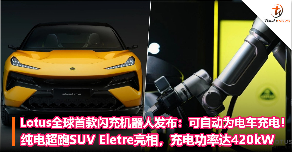 Lotus全球首款闪充机器人发布：可自动为电车充电！纯电超跑SUV Eletre亮相，充电功率达420kW