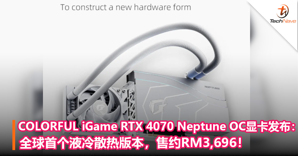 COLORFUL iGame RTX 4070 Neptune OC显卡发布：全球首个液冷散热版本，售约RM3,696！