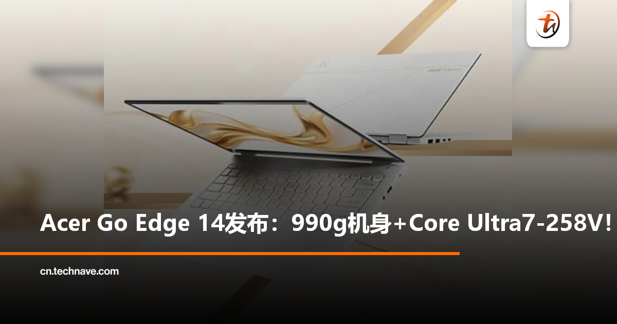 Acer Go Edge 14笔电中国发布：990g轻薄机身+搭载Core Ultra7-258V，预售价约RM5,924！