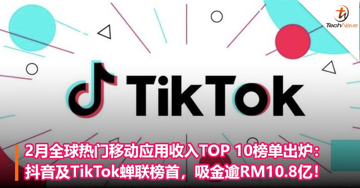 2月全球热门移动应用收入TOP 10榜单出炉：抖音及TikTok蝉联榜首，吸金逾RM10.8亿！